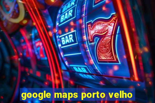 google maps porto velho